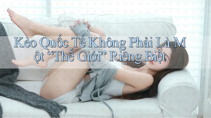 Kèo Quốc Tế Không Phải Là Một “Thế Giới” Riêng Biệt Kèo Quốc Tế Không Phải Là Một “Thế Giới” Riêng Biệt