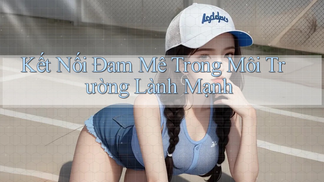 Kết Nối Đam Mê Trong Môi Trường Lành Mạnh Kết Nối Đam Mê Trong Môi Trường Lành Mạnh
