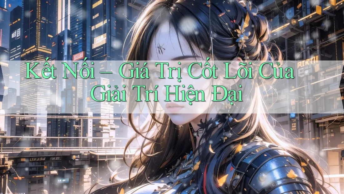 Kết Nối – Giá Trị Cốt Lõi Của Giải Trí Hiện Đại Kết Nối – Giá Trị Cốt Lõi Của Giải Trí Hiện Đại