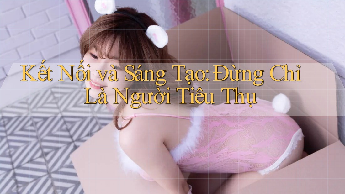 Kết Nối và Sáng Tạo: Đừng Chỉ Là Người Tiêu Thụ Kết Nối và Sáng Tạo: Đừng Chỉ Là Người Tiêu Thụ