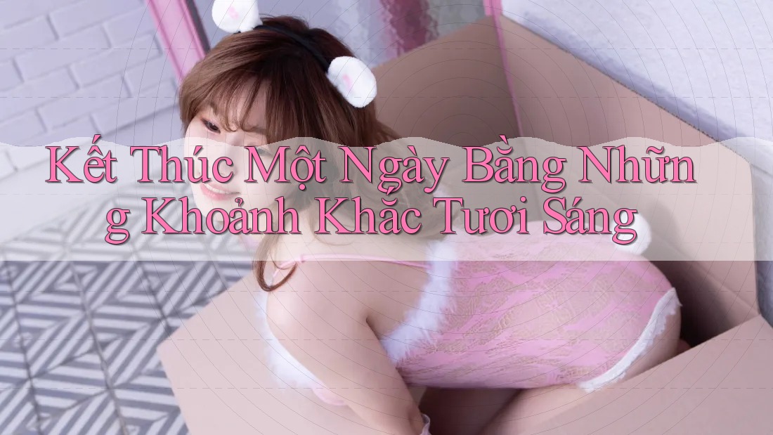 Kết Thúc Một Ngày Bằng Những Khoảnh Khắc Tươi Sáng Kết Thúc Một Ngày Bằng Những Khoảnh Khắc Tươi Sáng