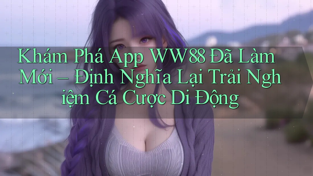 Khám Phá App WW88 Đã Làm Mới – Định Nghĩa Lại Trải Nghiệm Cá Cược Di Động Khám Phá App WW88 Đã Làm Mới – Định Nghĩa Lại Trải Nghiệm Cá Cược Di Động