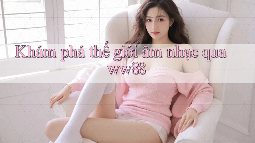 Khám phá thế giới âm nhạc qua ww88 Khám phá thế giới âm nhạc qua ww88
