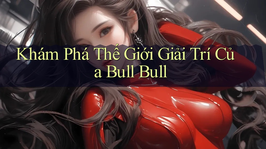 Khám Phá Thế Giới Giải Trí Của Bull Bull Khám Phá Thế Giới Giải Trí Của Bull Bull