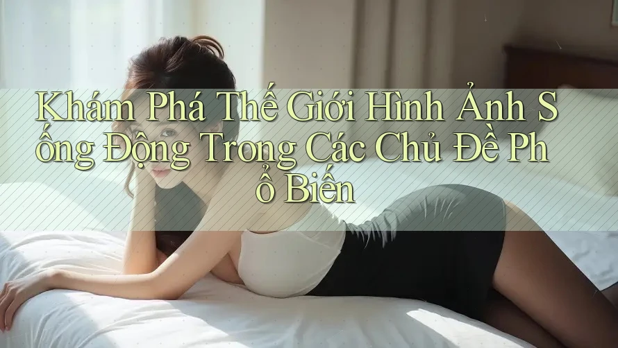 Khám Phá Thế Giới Hình Ảnh Sống Động Trong Các Chủ Đề Phổ Biến