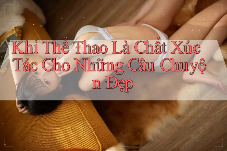 Khi Thể Thao Là Chất Xúc Tác Cho Những Câu Chuyện Đẹp Khi Thể Thao Là Chất Xúc Tác Cho Những Câu Chuyện Đẹp