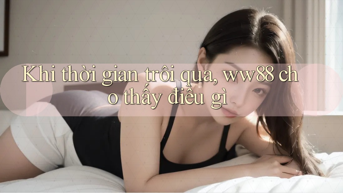 Khi thời gian trôi qua, ww88 cho thấy điều gì
