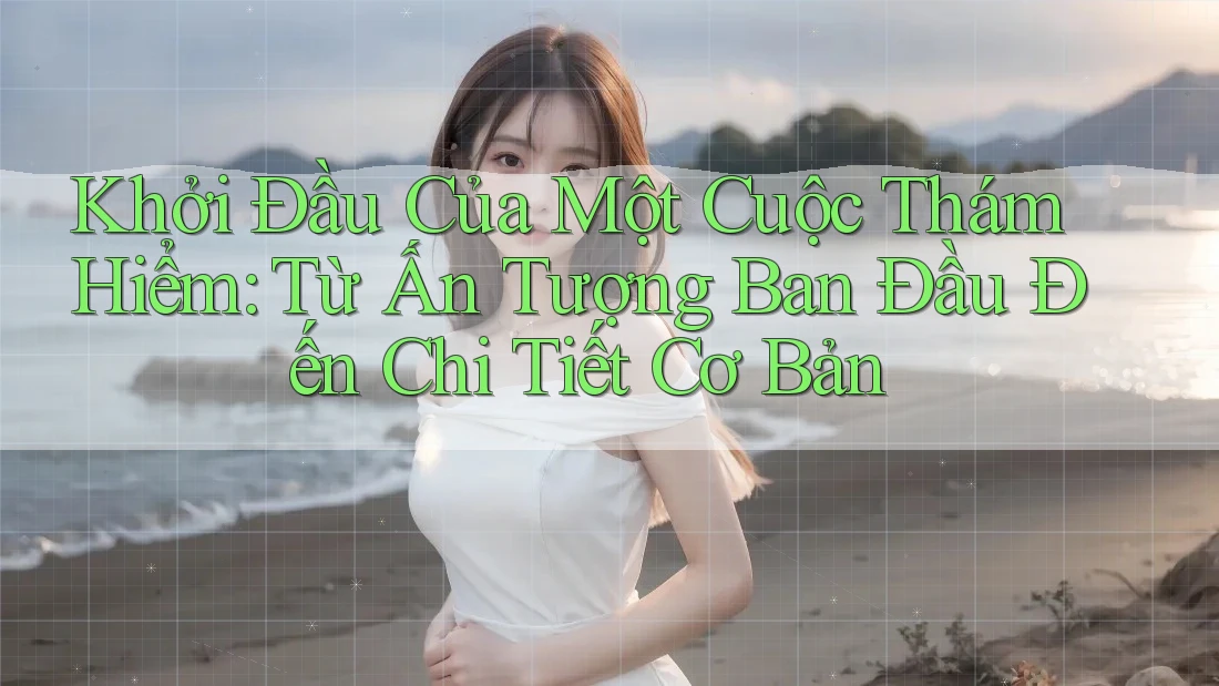 Khởi Đầu Của Một Cuộc Thám Hiểm: Từ Ấn Tượng Ban Đầu Đến Chi Tiết Cơ Bản Khởi Đầu Của Một Cuộc Thám Hiểm: Từ Ấn Tượng Ban Đầu Đến Chi Tiết Cơ Bản