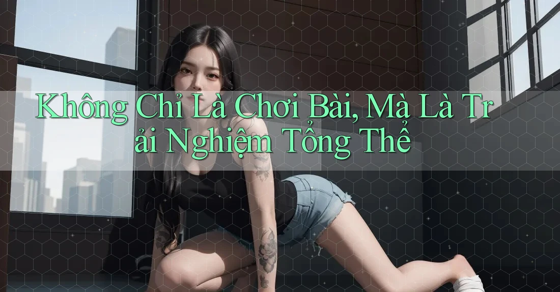 Không Chỉ Là Chơi Bài, Mà Là Trải Nghiệm Tổng Thể Không Chỉ Là Chơi Bài, Mà Là Trải Nghiệm Tổng Thể