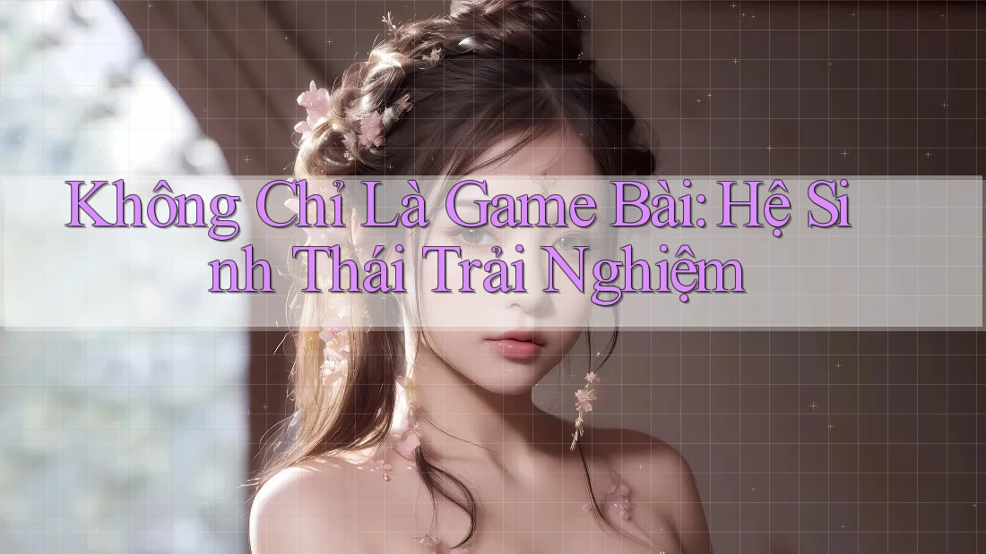 Không Chỉ Là Game Bài: Hệ Sinh Thái Trải Nghiệm Không Chỉ Là Game Bài: Hệ Sinh Thái Trải Nghiệm