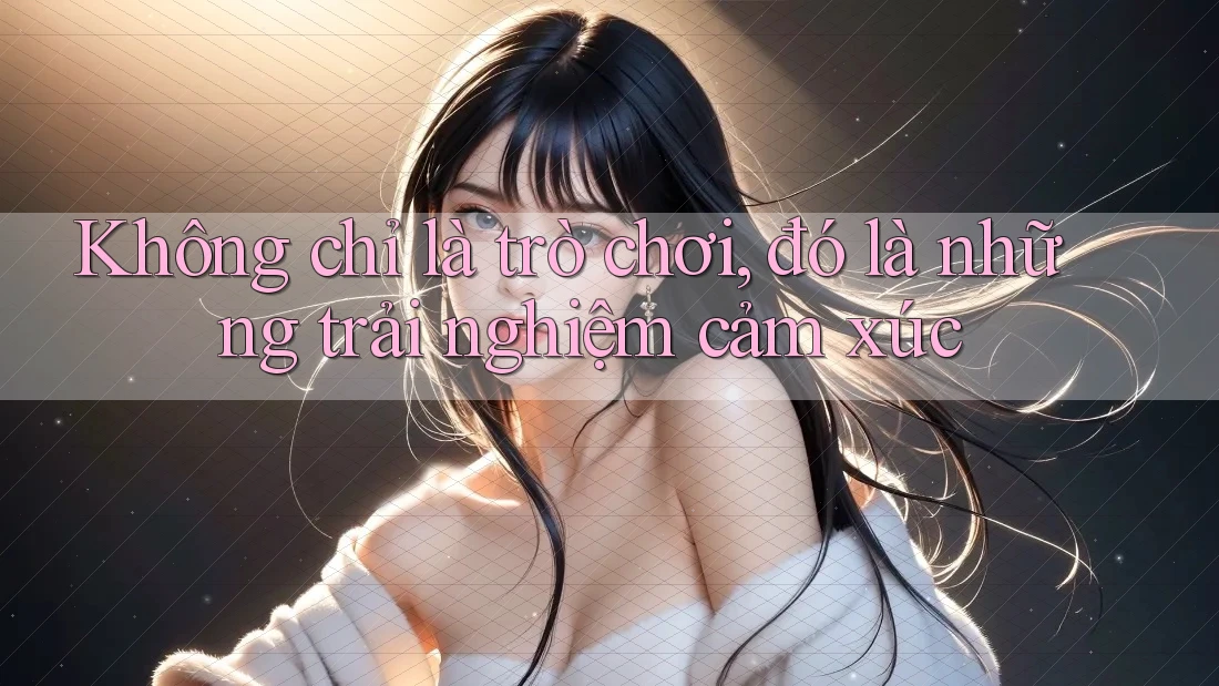 Không chỉ là trò chơi, đó là những trải nghiệm cảm xúc Không chỉ là trò chơi, đó là những trải nghiệm cảm xúc