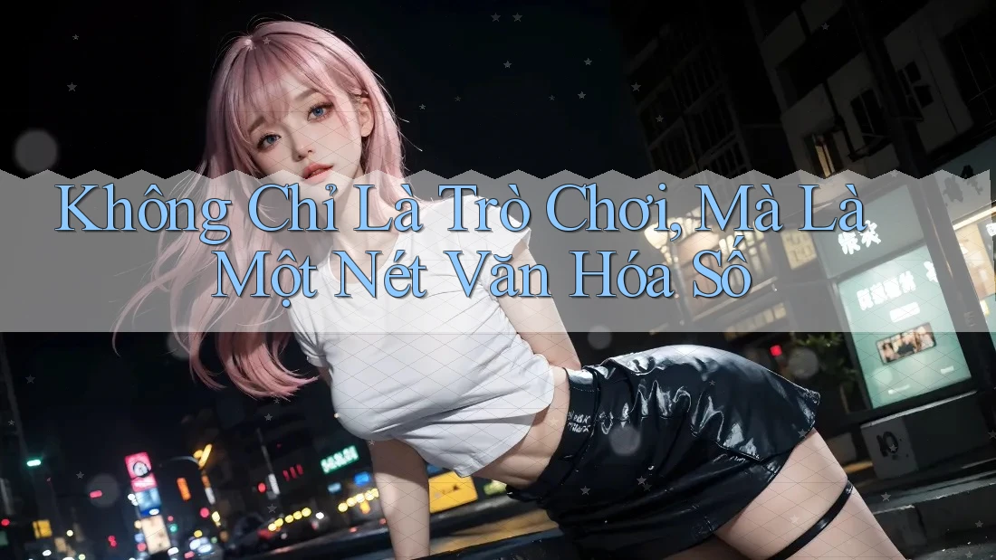 Không Chỉ Là Trò Chơi, Mà Là Một Nét Văn Hóa Số