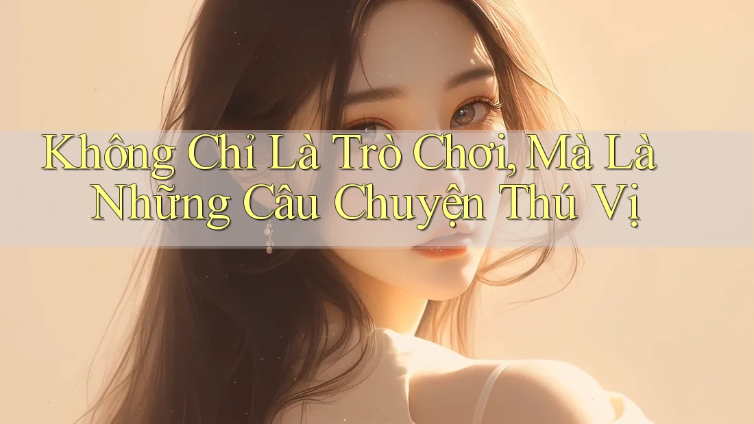 Không Chỉ Là Trò Chơi, Mà Là Những Câu Chuyện Thú Vị Không Chỉ Là Trò Chơi, Mà Là Những Câu Chuyện Thú Vị