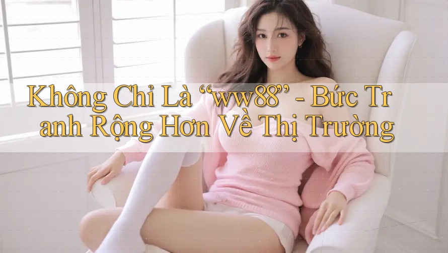 Không Chỉ Là “ww88” - Bức Tranh Rộng Hơn Về Thị Trường Không Chỉ Là “ww88” - Bức Tranh Rộng Hơn Về Thị Trường