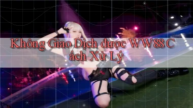 không giao dịch được ww88 cách xử lý