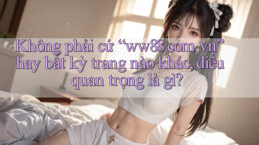 Không phải cứ “ww88 com vn” hay bất kỳ trang nào khác, điều quan trọng là gì? Không phải cứ “ww88 com vn” hay bất kỳ trang nào khác, điều quan trọng là gì?
