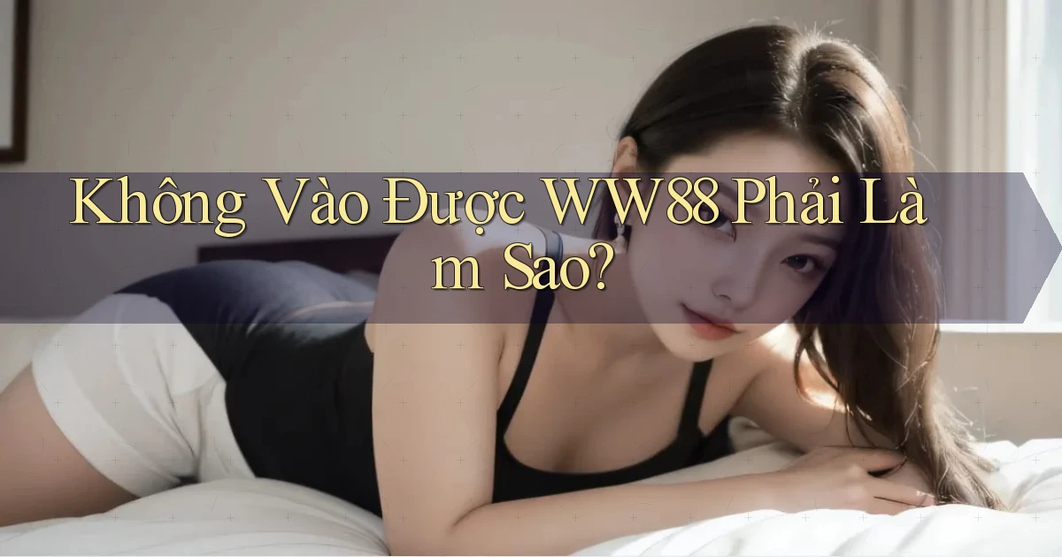không vào được ww88 phải làm sao