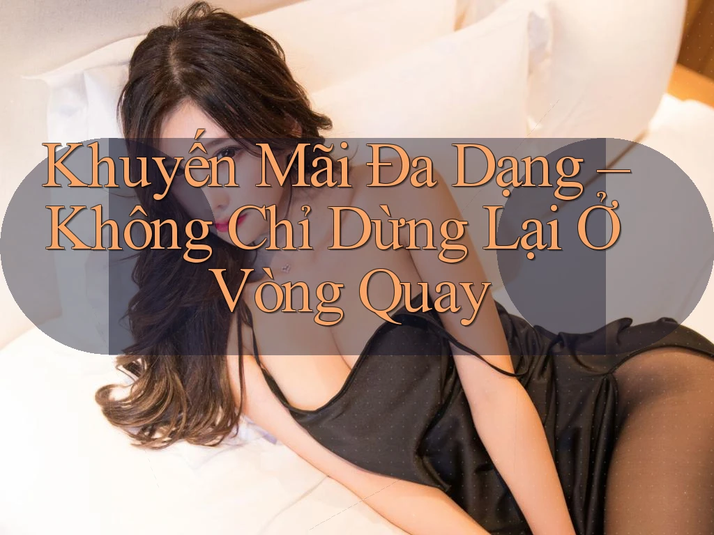 Khuyến Mãi Đa Dạng – Không Chỉ Dừng Lại Ở Vòng Quay Khuyến Mãi Đa Dạng – Không Chỉ Dừng Lại Ở Vòng Quay