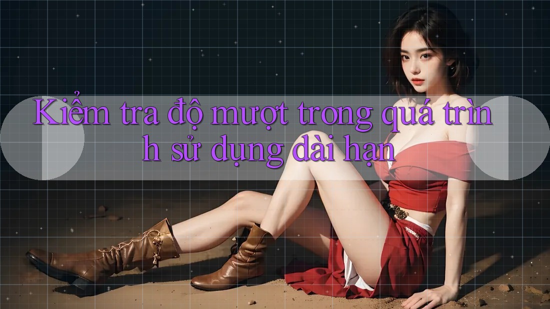 Kiểm tra độ mượt trong quá trình sử dụng dài hạn Kiểm tra độ mượt trong quá trình sử dụng dài hạn