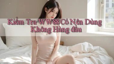 kiểm tra ww88 có nên dùng không hàng đầu