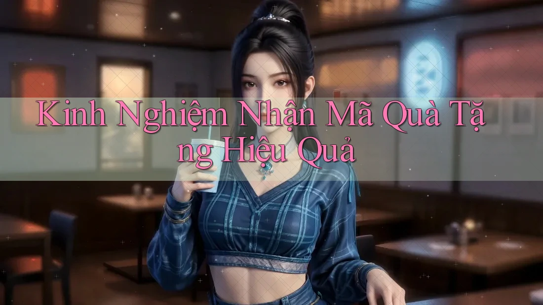 Kinh Nghiệm Nhận Mã Quà Tặng Hiệu Quả Kinh Nghiệm Nhận Mã Quà Tặng Hiệu Quả