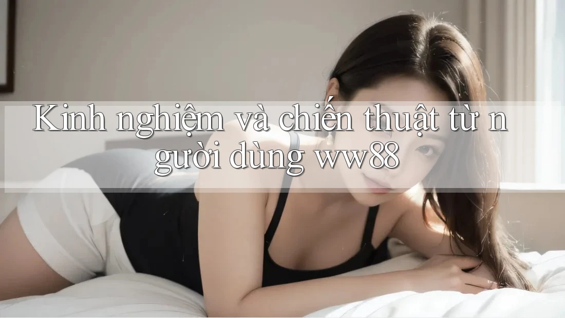 Kinh nghiệm và chiến thuật từ người dùng ww88