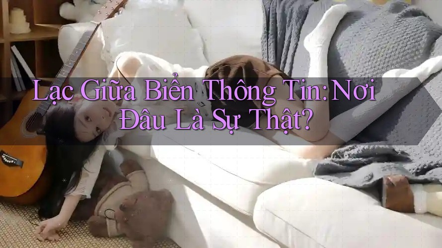 Lạc Giữa Biển Thông Tin: Nơi Đâu Là Sự Thật? Lạc Giữa Biển Thông Tin: Nơi Đâu Là Sự Thật?