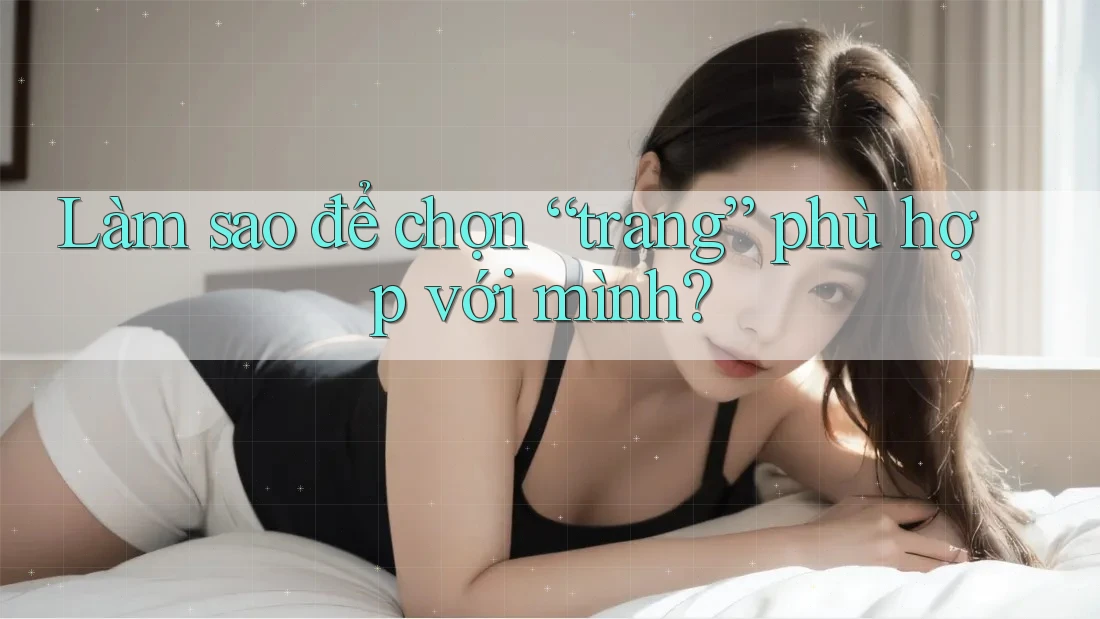 Làm sao để chọn “trang” phù hợp với mình? Làm sao để chọn “trang” phù hợp với mình?