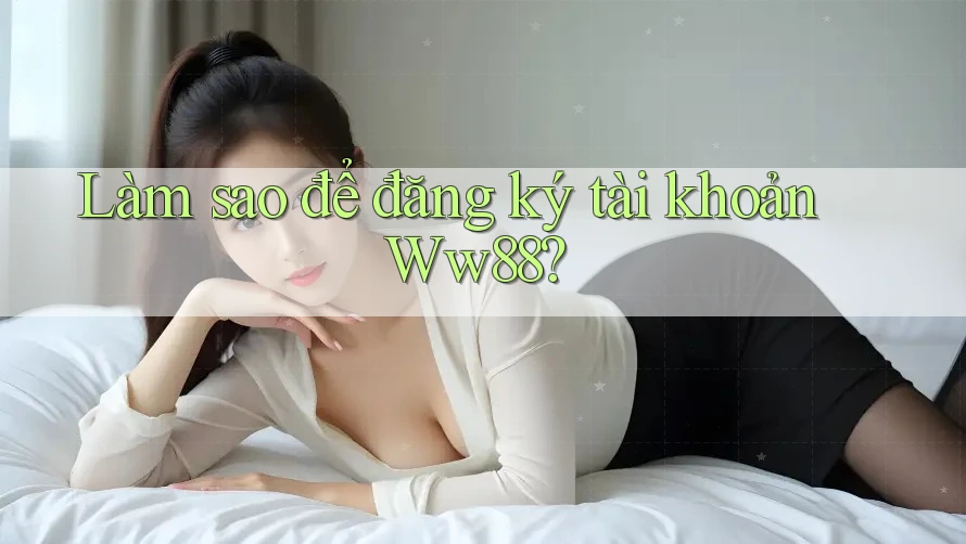 Làm sao để đăng ký tài khoản ww88? Làm sao để đăng ký tài khoản ww88?