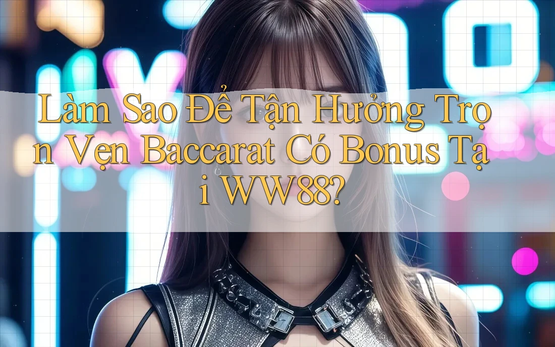 Làm Sao Để Tận Hưởng Trọn Vẹn Baccarat Có Bonus Tại WW88? Làm Sao Để Tận Hưởng Trọn Vẹn Baccarat Có Bonus Tại WW88?