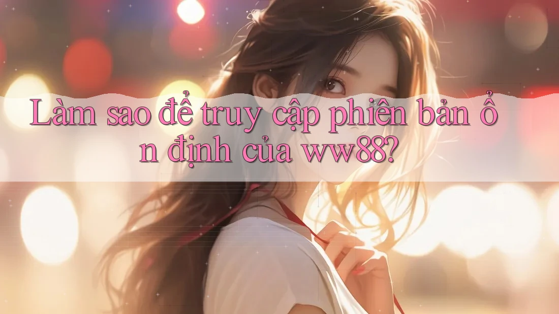 Làm sao để truy cập phiên bản ổn định của ww88? Làm sao để truy cập phiên bản ổn định của ww88?