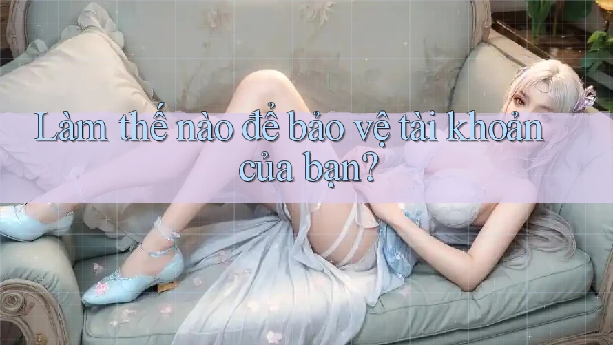 Làm thế nào để bảo vệ tài khoản của bạn? Làm thế nào để bảo vệ tài khoản của bạn?