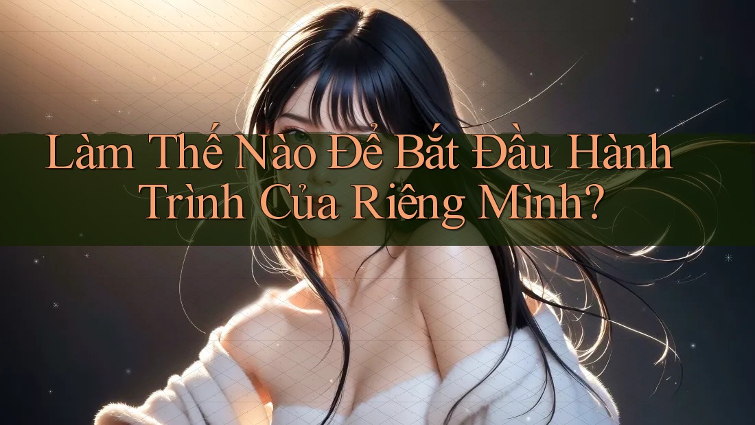Làm Thế Nào Để Bắt Đầu Hành Trình Của Riêng Mình? Làm Thế Nào Để Bắt Đầu Hành Trình Của Riêng Mình?