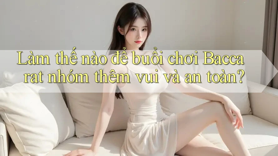 Làm thế nào để buổi chơi Baccarat nhóm thêm vui và an toàn? Làm thế nào để buổi chơi Baccarat nhóm thêm vui và an toàn?