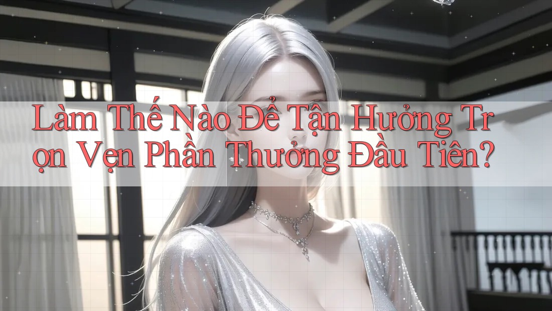 Làm Thế Nào Để Tận Hưởng Trọn Vẹn Phần Thưởng Đầu Tiên? Làm Thế Nào Để Tận Hưởng Trọn Vẹn Phần Thưởng Đầu Tiên?