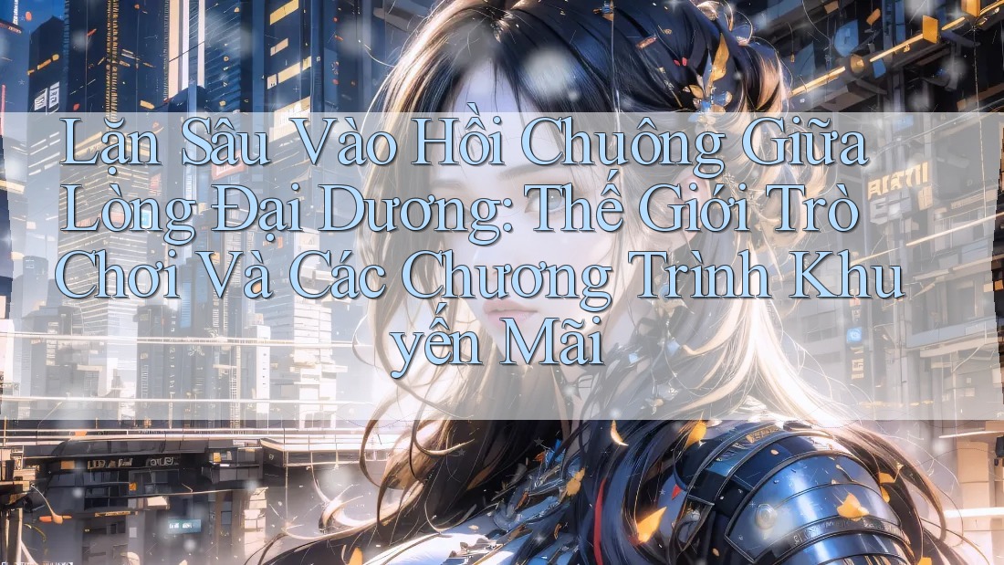 Lặn Sâu Vào Hồi Chuông Giữa Lòng Đại Dương: Thế Giới Trò Chơi Và Các Chương Trình Khuyến Mãi Lặn Sâu Vào Hồi Chuông Giữa Lòng Đại Dương: Thế Giới Trò Chơi Và Các Chương Trình Khuyến Mãi