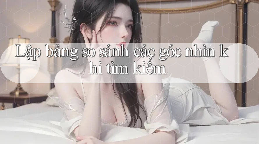 Lập bảng so sánh các góc nhìn khi tìm kiếm