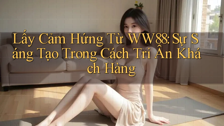 Lấy Cảm Hứng Từ WW88: Sự Sáng Tạo Trong Cách Tri Ân Khách Hàng