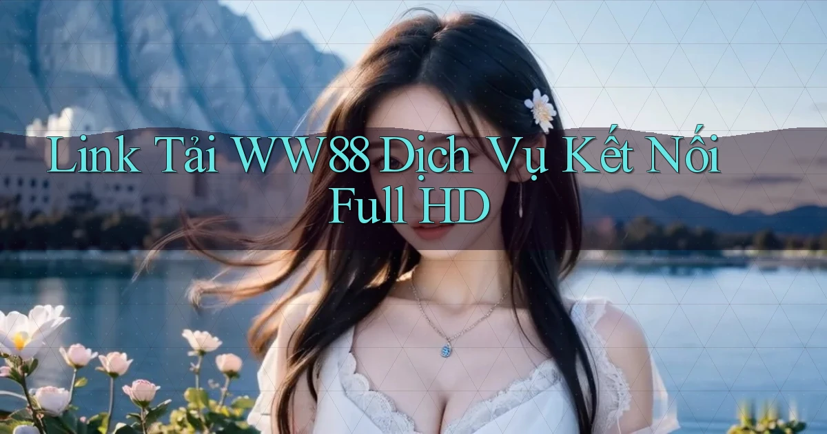 link tải ww88 dịch vụ kết nối full hd