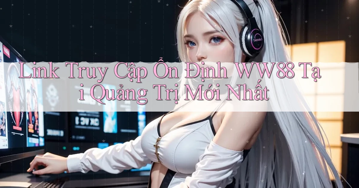 link truy cập ổn định ww88 tại Quảng Trị mới nhất
