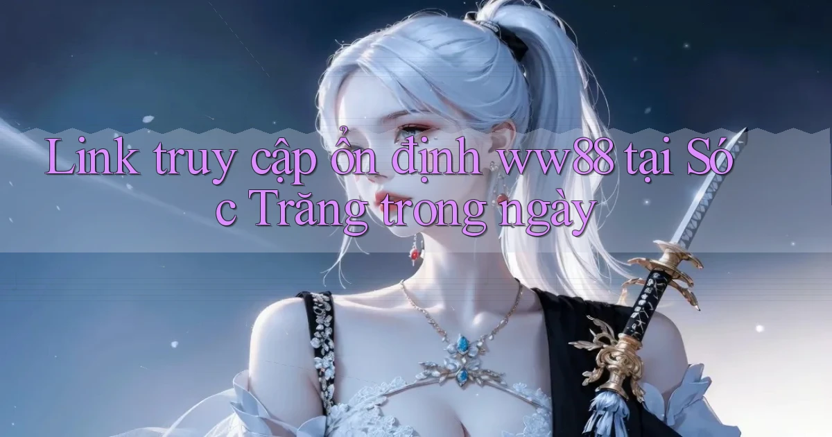 link truy cập ổn định ww88 tại Sóc Trăng trong ngày