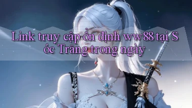 link truy cập ổn định ww88 tại Sóc Trăng trong ngày