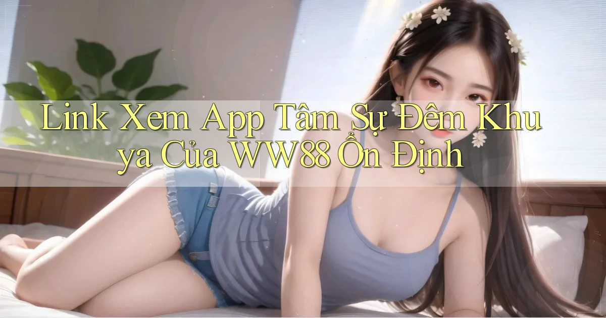 link xem app tâm sự đêm khuya của ww88 ổn định