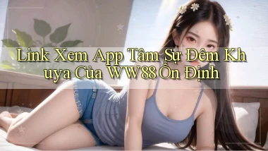 link xem app tâm sự đêm khuya của ww88 ổn định