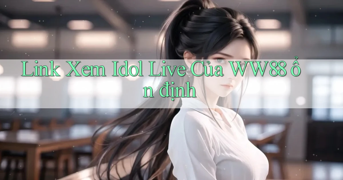 link xem idol live của ww88 ổn định