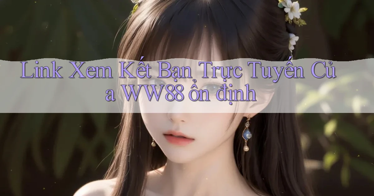 link xem kết bạn trực tuyến của ww88 ổn định