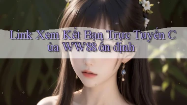 link xem kết bạn trực tuyến của ww88 ổn định