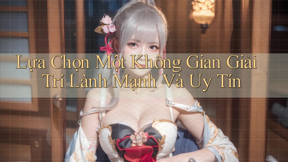 Lựa Chọn Một Không Gian Giải Trí Lành Mạnh Và Uy Tín