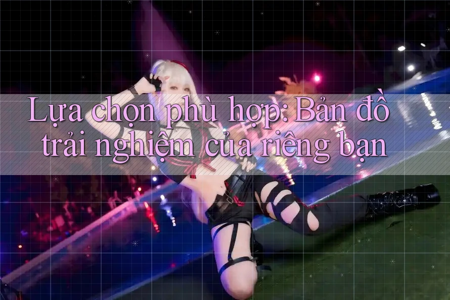 Lựa chọn phù hợp: Bản đồ trải nghiệm của riêng bạn