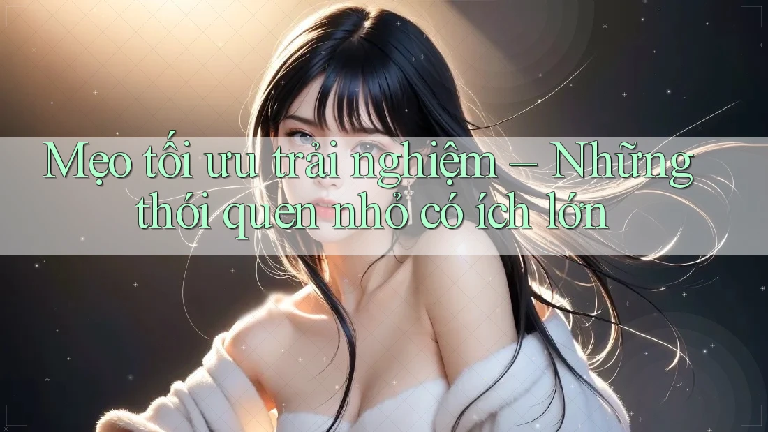 Mẹo tối ưu trải nghiệm – Những thói quen nhỏ có ích lớn Mẹo tối ưu trải nghiệm – Những thói quen nhỏ có ích lớn